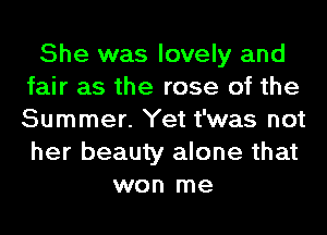 She was lovely and
fair as the rose of the
Summer. Yet t'was not
her beauty alone that

won me