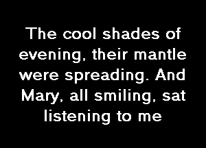 The cool shades of
evening, their mantle
were spreading. And
Mary, all smiling, sat
listening to me