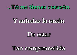 ..Tf1 no tienes corazdn
Y anhelas la razdn

De estar

Tan comprometida l