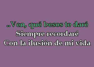 ..V en, qu- besos te dam-
Siempre recordartE-
C 0n la ilusifm de mi Vida