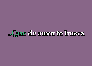 ..Que de amor te busca