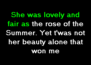 She was lovely and
fair as the rose of the
Summer. Yet t'was not
her beauty alone that

won me