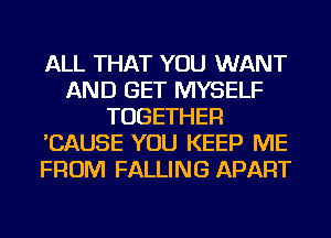 ALL THAT YOU WANT
AND GET MYSELF
TOGETHER
'CAUSE YOU KEEP ME
FROM FALLING APART