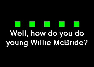 EIEIEIEIEI

Well, how do you do
young Willie McBride?