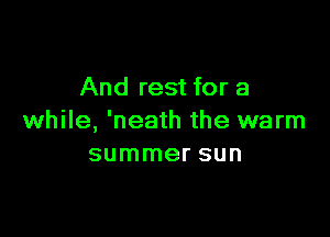 And rest for a

while, 'neath the warm
summer sun