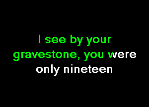 I see by your

gravestone, you were
only nineteen