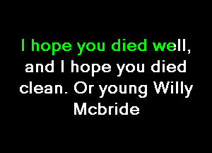 I hope you died well,
and I hope you died

clean. Or young Willy
Mcbride