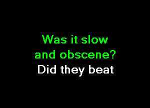 Was it slow

and obscene?
Did they beat