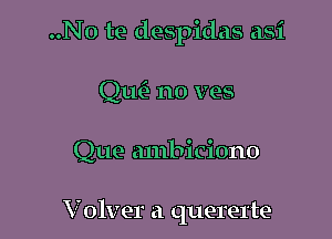 ..No te despidas asi

Qtw no ves
Que ambiciono

Volver a quererte