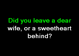 Did you leave a dear

wife, or a sweetheart
behind?