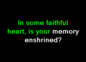 In some faithful

heart, is your memory
ensh ned?