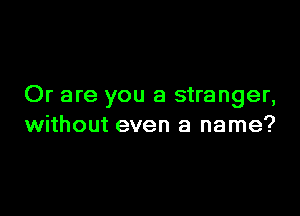 Or are you a stranger,

without even a name?
