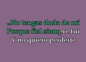 ..N0 tengas duda de mi
Porque fiel siempre fui
Y n0 quiero perderte