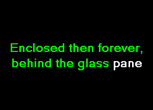 Enclosed then forever,

behind the glass pane