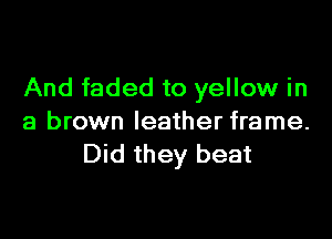 And faded to yellow in

a brown leather frame.
Did they beat