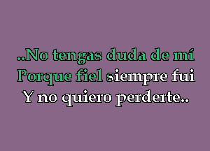 ..N0 tengas duda de mi
Porque fiel siempre fui
Y n0 quiero perderte