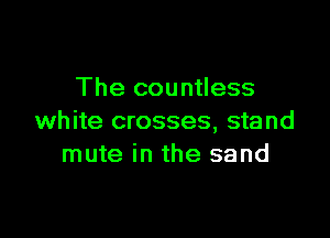 The countless

white crosses, stand
mute in the sand