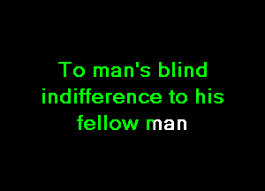 To man's blind

indifference to his
fellow man