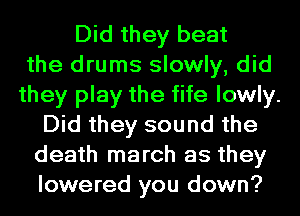 Did they beat
the drums slowly, did
they play the fife lowly.
Did they sound the
death march as they
lowered you down?