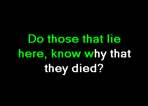 Do those that lie

here, know why that
they died?