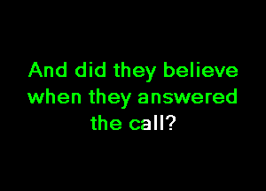 And did they believe

when they answered
the call?