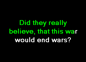 Did they really

believe, that this war
would end wars?