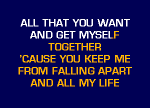 ALL THAT YOU WANT
AND GET MYSELF
TOGETHER
'CAUSE YOU KEEP ME
FROM FALLING APART
AND ALL MY LIFE