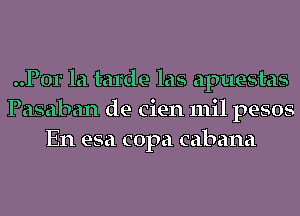 ..P0r la tarde las apuestas
Pasaban de cien mil pesos
En esa copa cabana