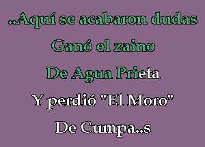 ..Aqui se acabaron dudas
Ganf) e1 zaino
De Agua Prieta
Y perdid El Moro

De Culnpa..s