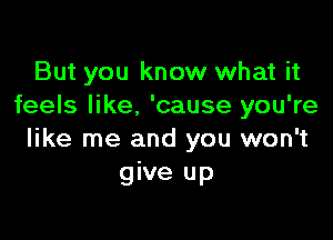 But you know what it
feels like. 'cause you're

like me and you won't
give up