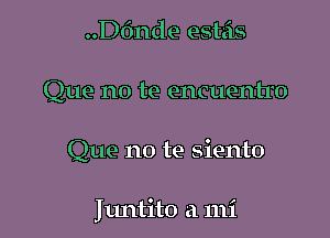 ..D6nde esteis
Que no te encuentro

Que no te siento

Juntito a mi