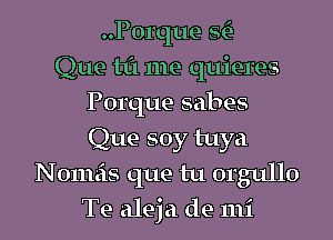 ..P0rque SC)

Que til me quieres
Porque sabes
Que soy tuya

Nomeis que tu orgullo
Te aleja de mi