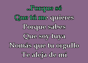 ..P0rque SC)

Que til me quieres
Porque sabes
Que soy tuya

Nomeis que tu orgullo
Te aleja de mi