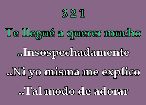 3 2 1
Te lle 31m- a querer mucho
..Insospechadamente
..Ni yo misma me explico

..Tal 1110d0 de adorar