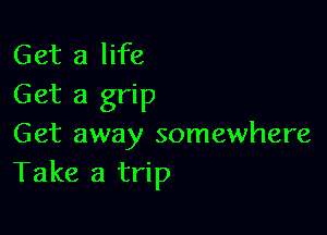 Get a life
Get a grip

Get away somewhere
Take a trip