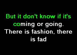 But it don't know if it's
coming or going.

There is fashion, there
is fad