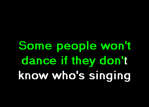 Some people won't

dance if they don't
know who's singing