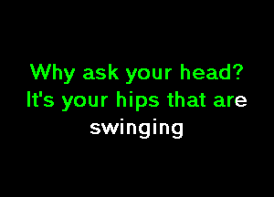 Why ask your head?

It's your hips that are
swinging