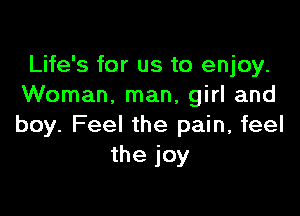 Life's for us to enjoy.
Woman. man, girl and

boy. Feel the pain, feel
the joy