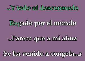 ..Y todo el desconsuelo
Regado por el mundo
Parece que a mi alma

Se ha venido a c0ngela...r