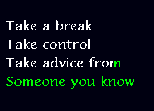 Take a break
Take control

Take advice from
Someone you know