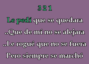 3 2 1
Le pedi que se quedara
..Que de mi no se alejara
..Le 10 31m- que no se fuera

Pero siempre se marchf)