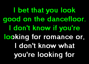 I bet that you look
good on the dancefloor.
I don't know if you're
looking for romance or,
I don't know what
you're looking for
