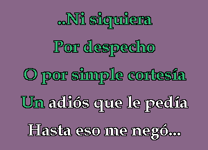 ..Ni siquiera

Por despecho
O por si111ple cortesia
Un adi6s que le pedia

Hasta eso me negf)...
