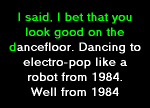 I said, I bet that you
look good on the
dancefloor. Dancing to

electro-pop like a
robot from 1984.
Well from 1984