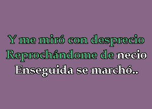 Y me mirf) con desprecio
Reproch'cindome de necio
Enseguida se marchf)