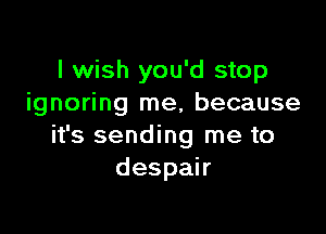 I wish you'd stop
ignoring me, because

it's sending me to
despak