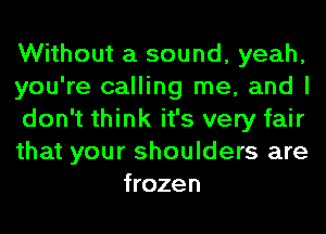 Without a sound, yeah,

you're calling me, and I

don't think it's very fair

that your shoulders are
frozen