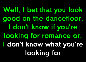 Well, I bet that you look
good on the dancefloor.
I don't know if you're
looking for romance or,
I don't know what you're
looking for