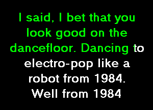 I said, I bet that you
look good on the
dancefloor. Dancing to

electro-pop like a
robot from 1984.
Well from 1984
